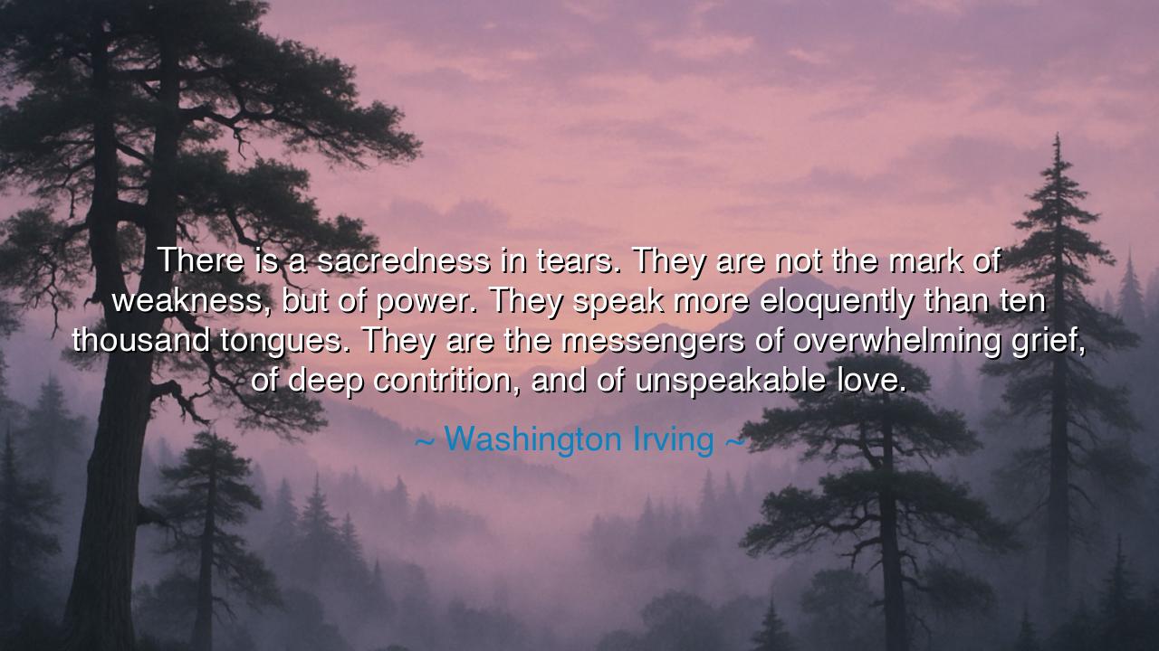 There is a sacredness in tears. They are not the mark of