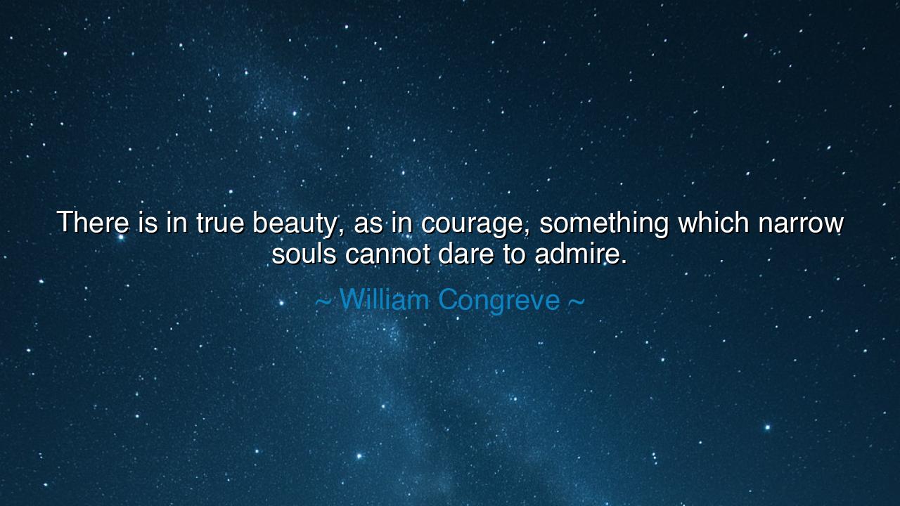 There is in true beauty, as in courage, something which narrow