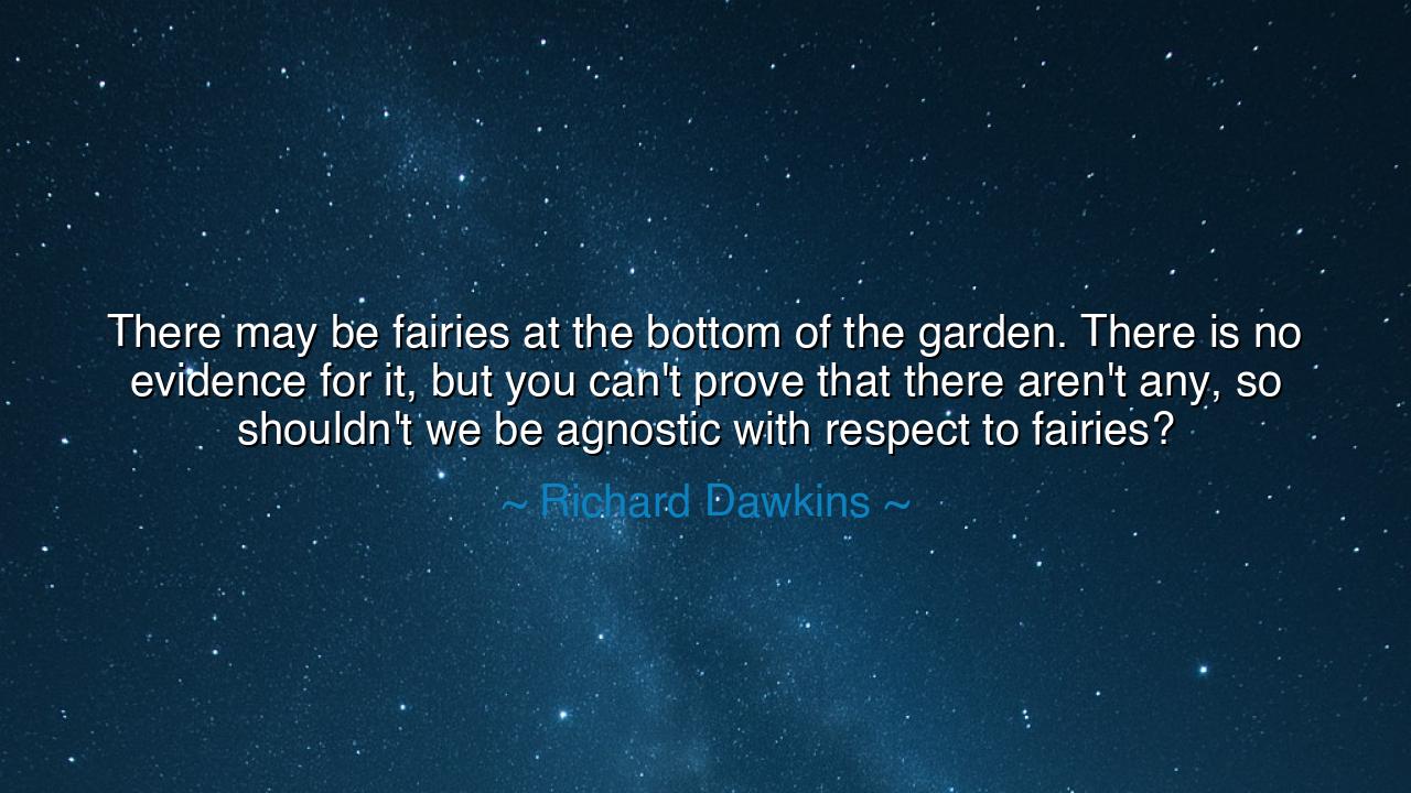 There may be fairies at the bottom of the garden. There is no