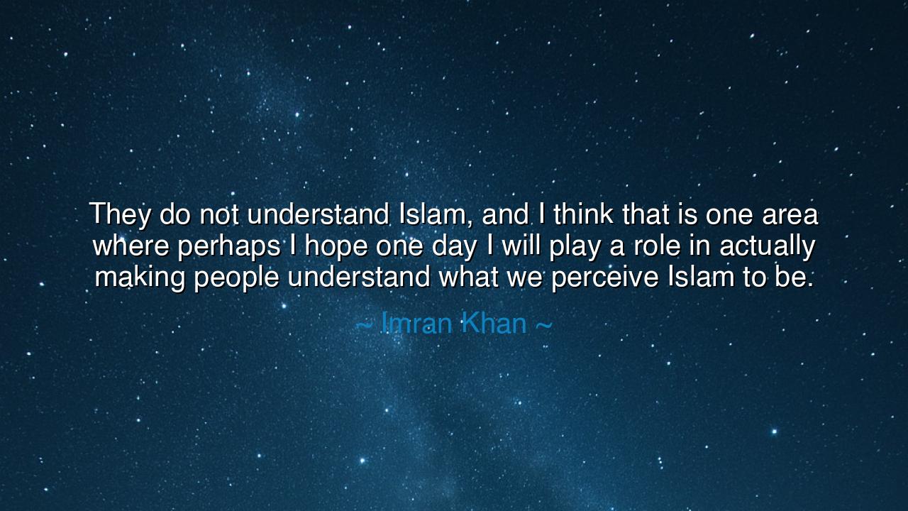 They do not understand Islam, and I think that is one area where