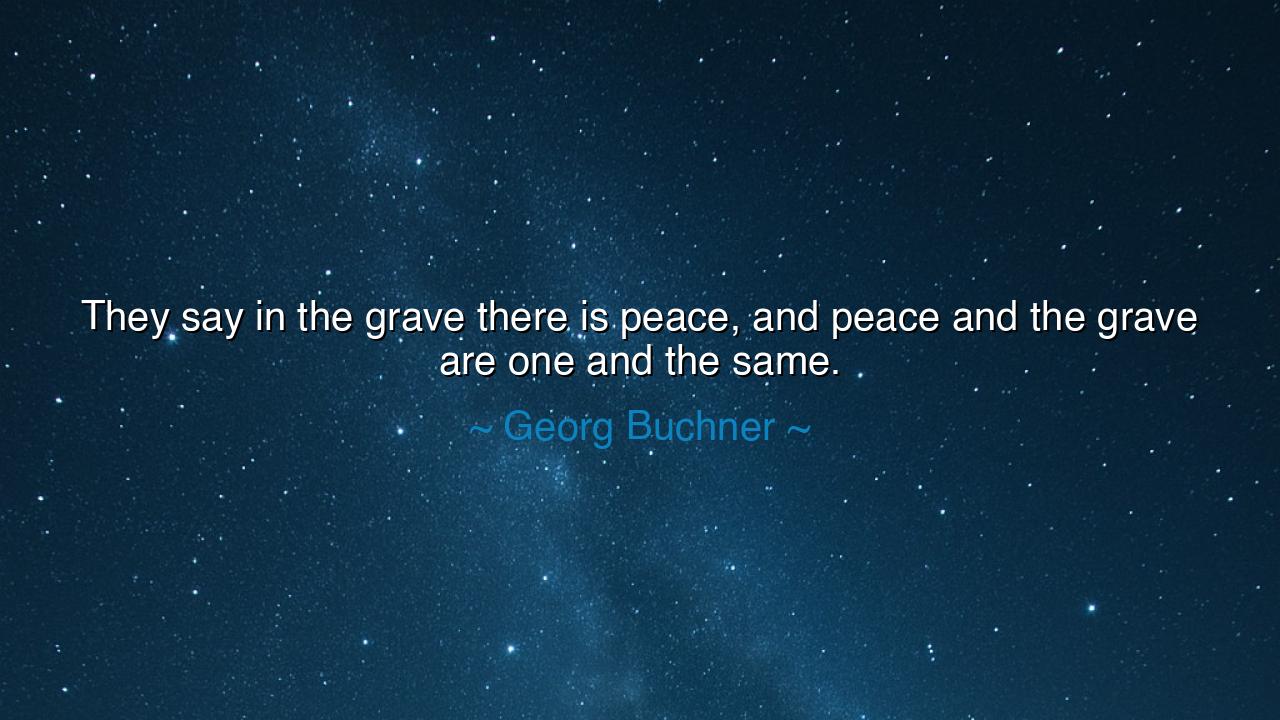 They say in the grave there is peace, and peace and the grave