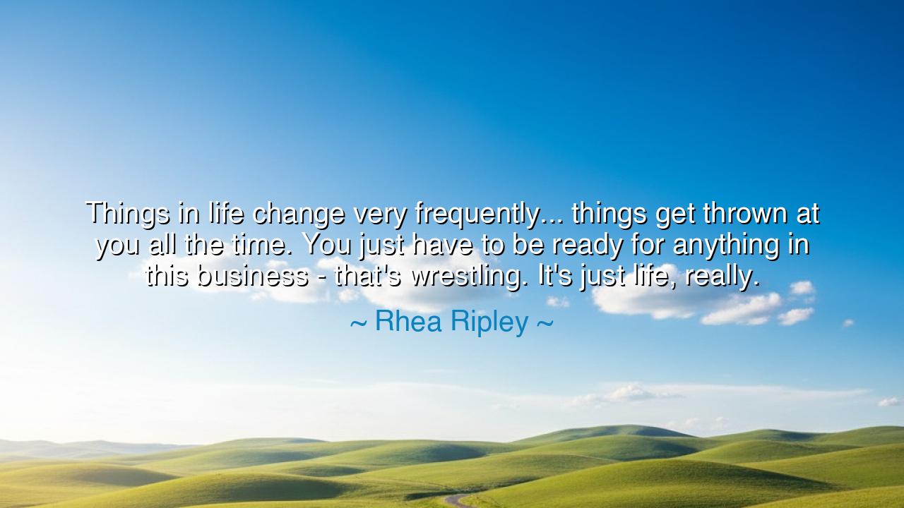 Things in life change very frequently... things get thrown at you