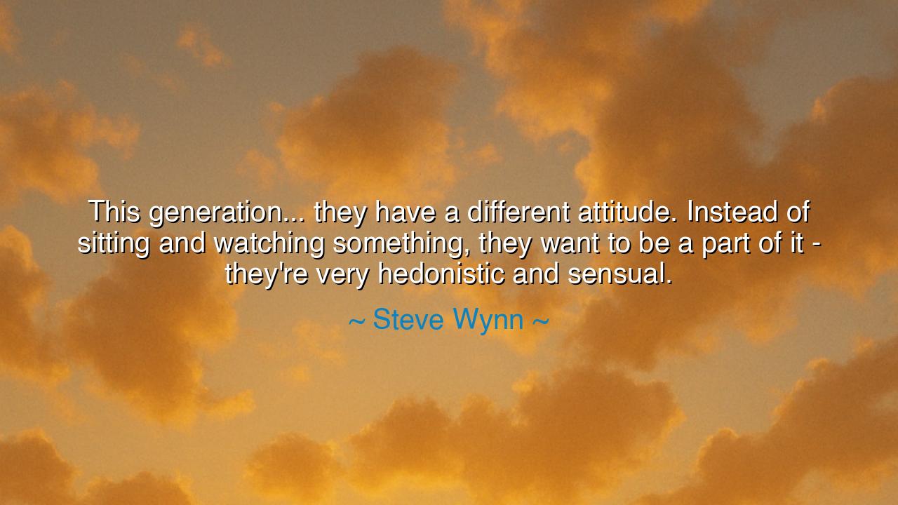 This generation... they have a different attitude. Instead of