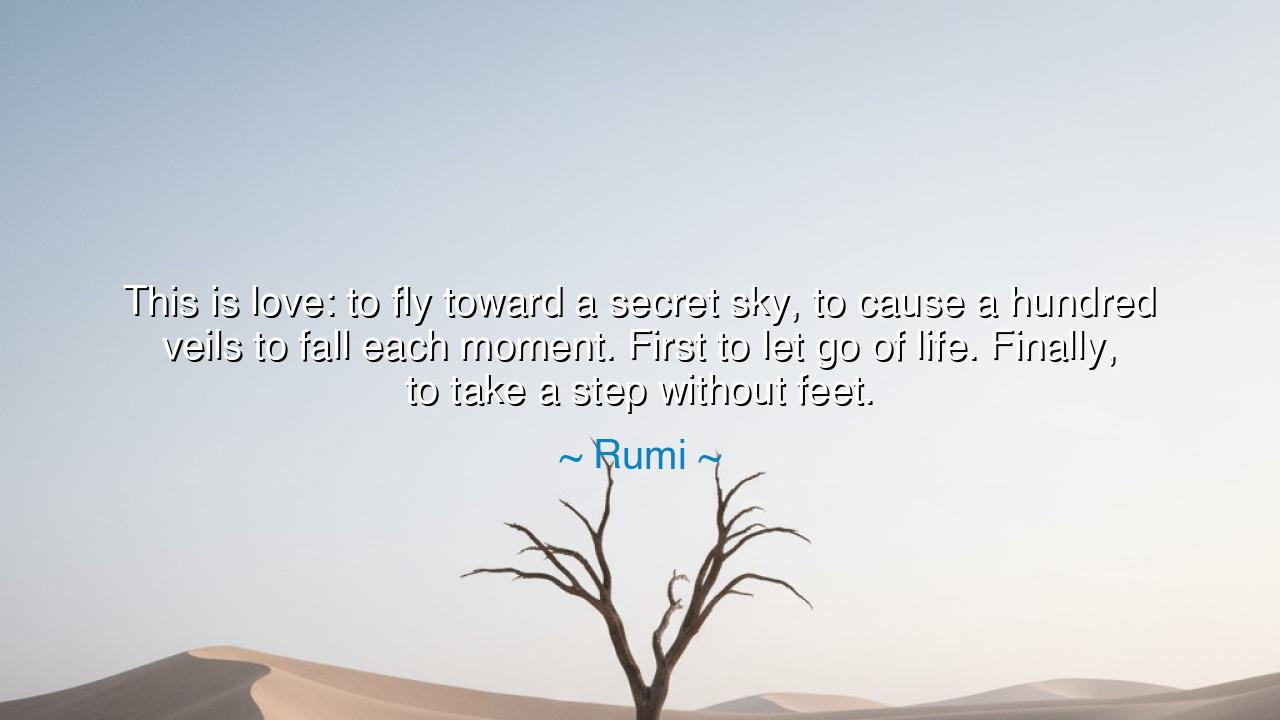 This is love: to fly toward a secret sky, to cause a hundred