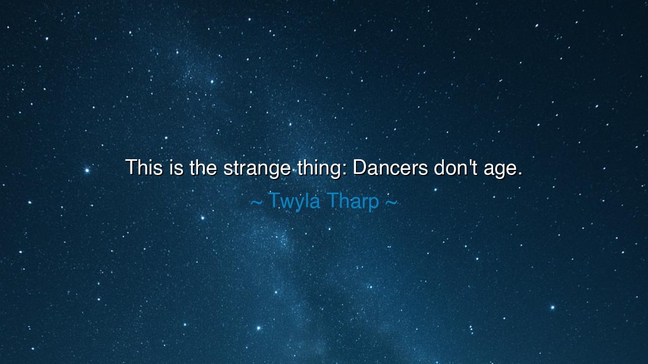 This is the strange thing: Dancers don't age.