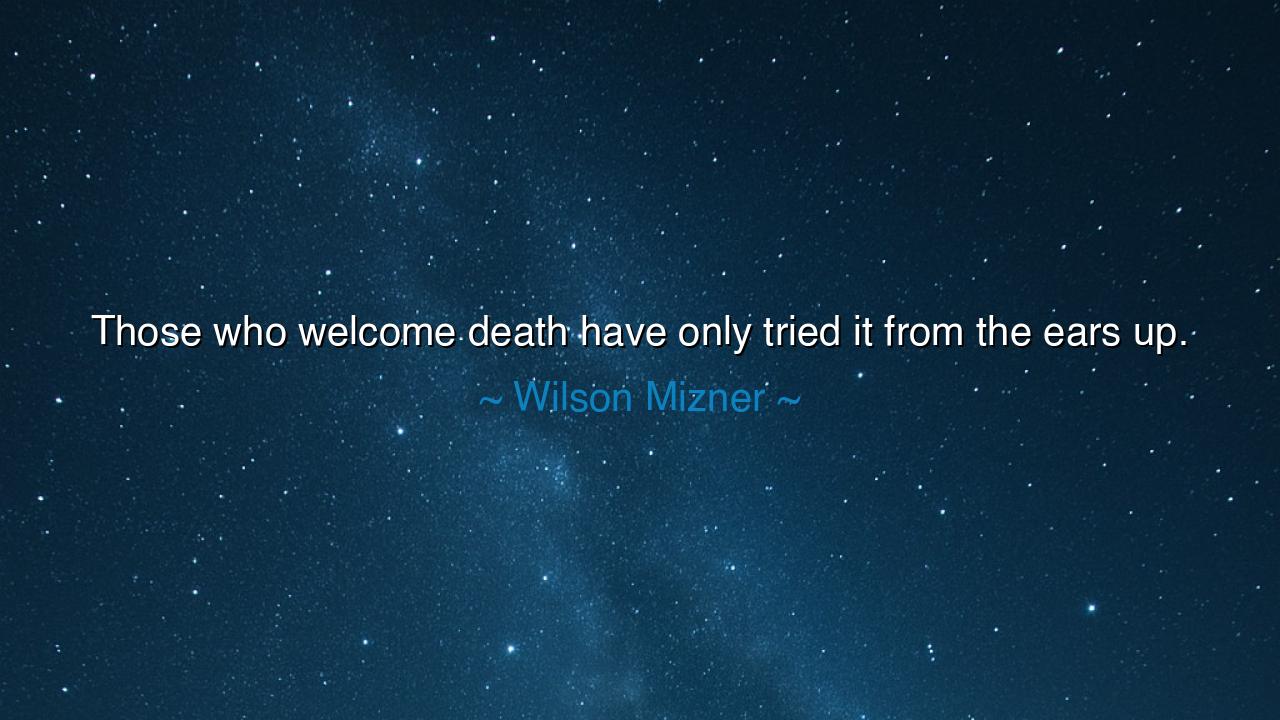 Those who welcome death have only tried it from the ears up.