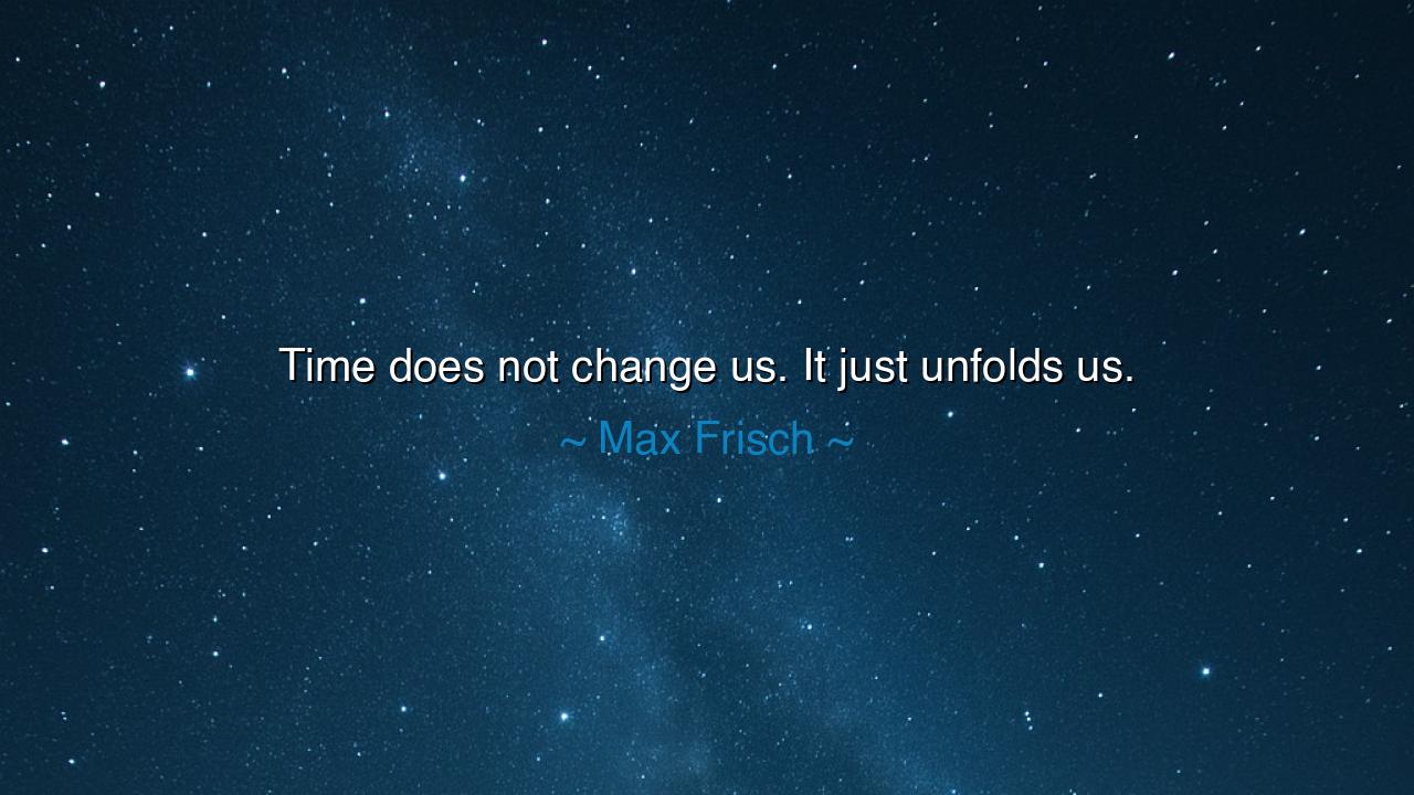Time does not change us. It just unfolds us.
