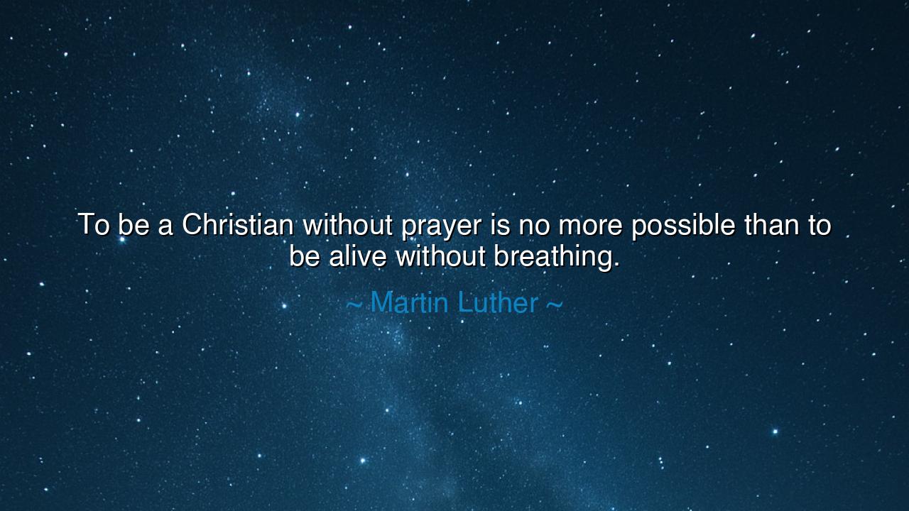 To be a Christian without prayer is no more possible than to be