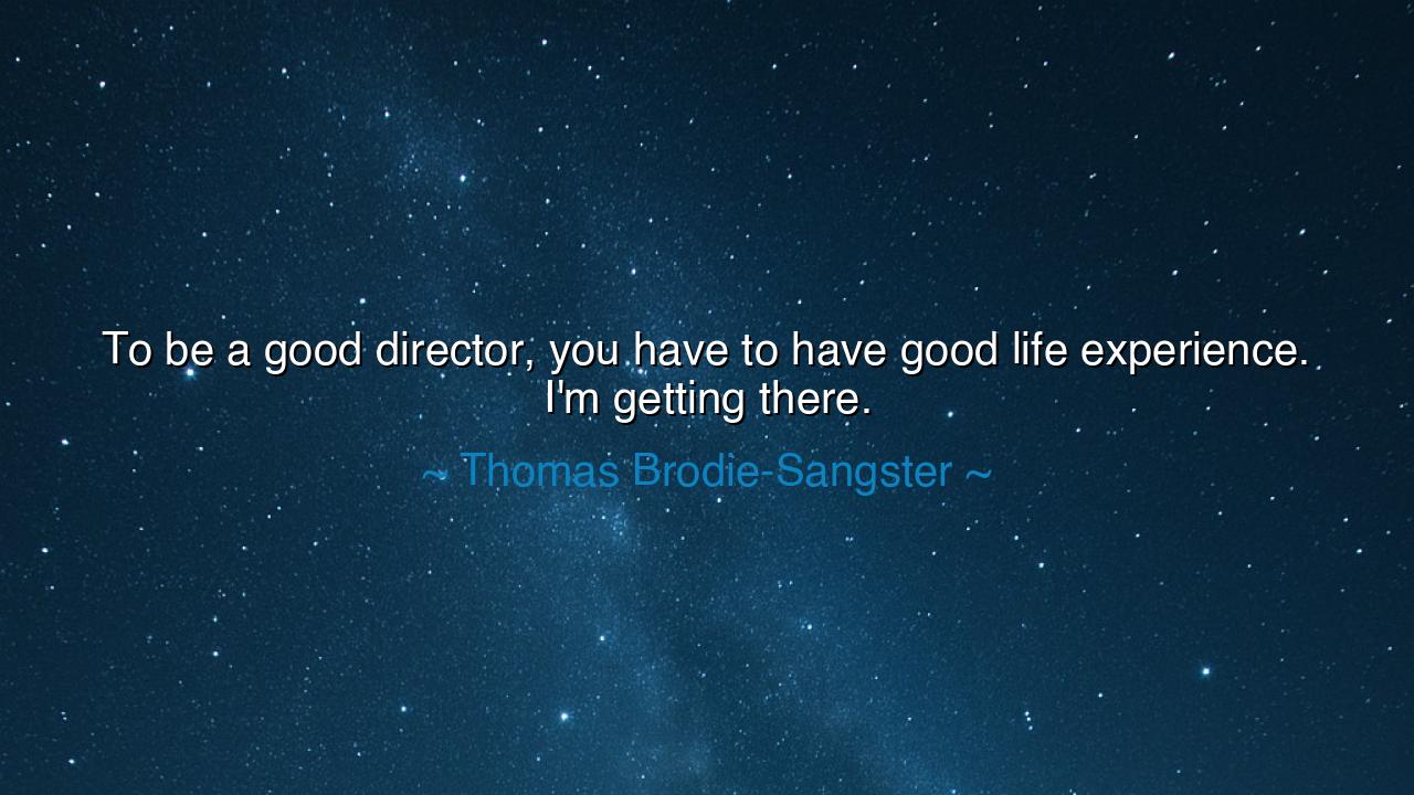 To be a good director, you have to have good life experience. I'm