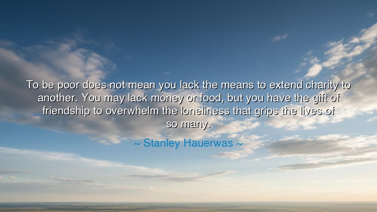 To be poor does not mean you lack the means to extend charity to