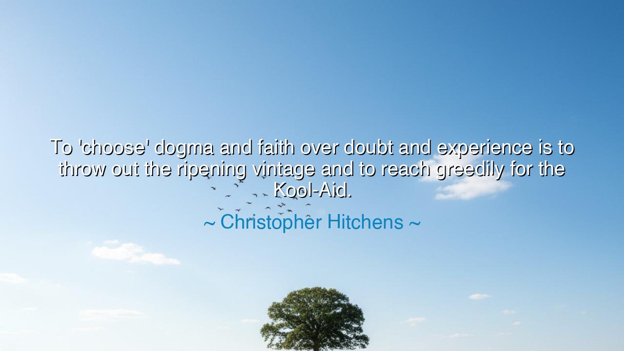 To 'choose' dogma and faith over doubt and experience is to throw