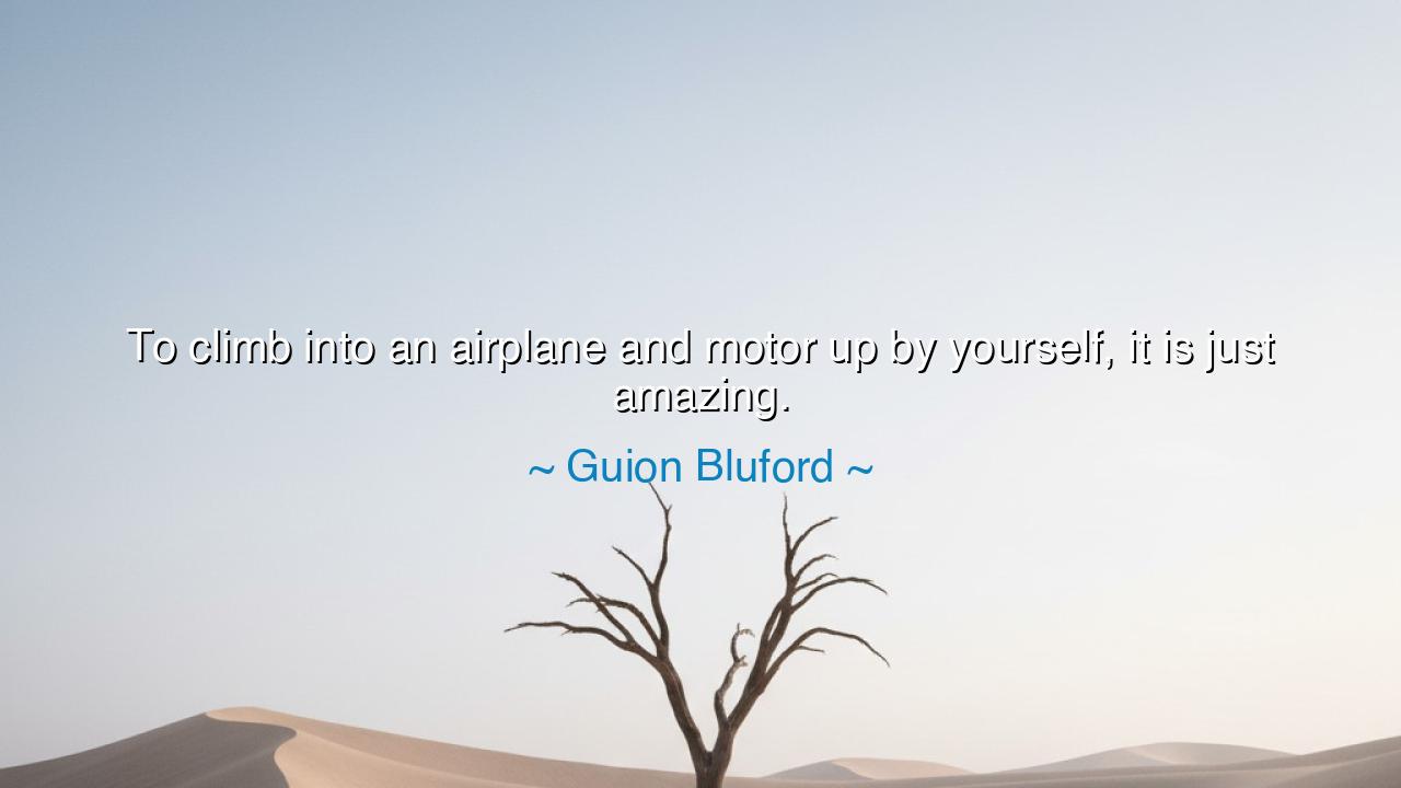 To climb into an airplane and motor up by yourself, it is just
