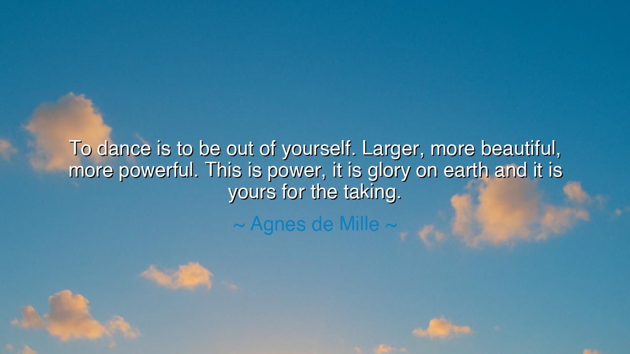 To dance is to be out of yourself. Larger, more beautiful, more