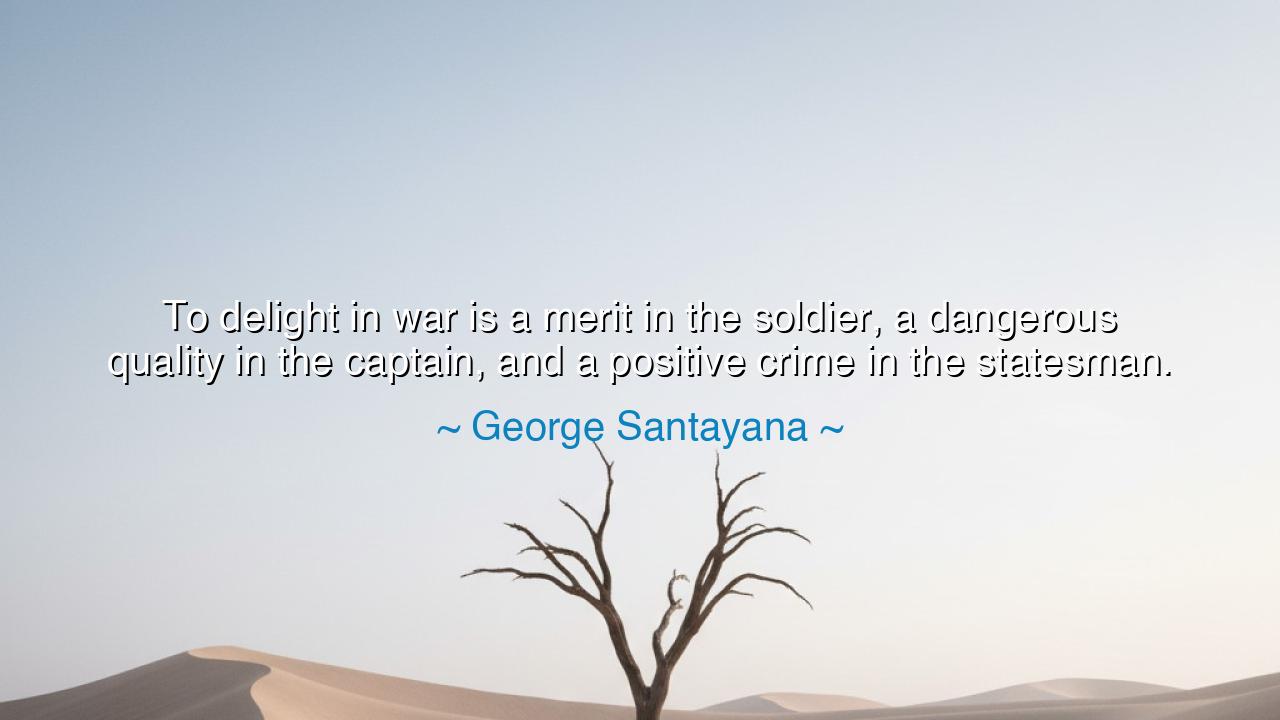 To delight in war is a merit in the soldier, a dangerous quality