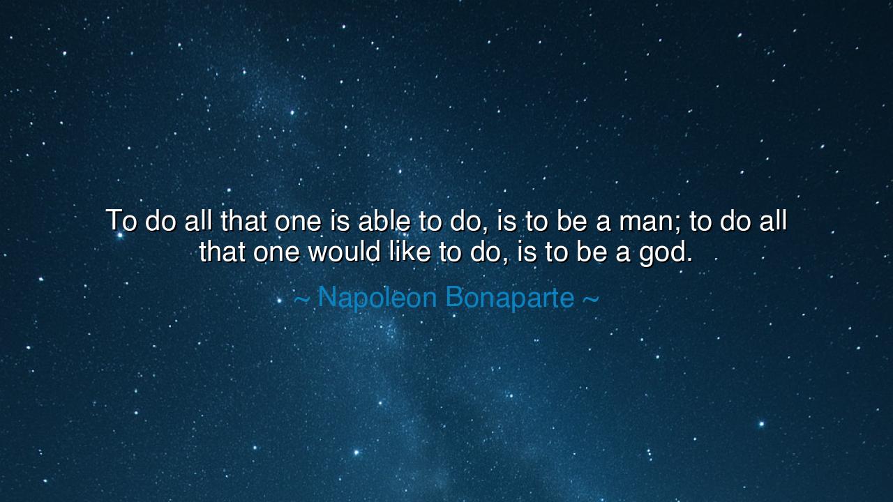 To do all that one is able to do, is to be a man; to do all that