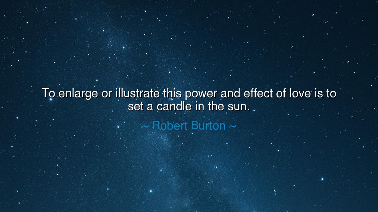 To enlarge or illustrate this power and effect of love is to set