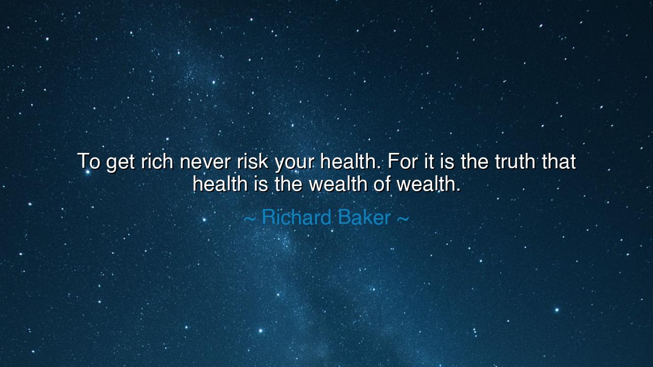 To get rich never risk your health. For it is the truth that