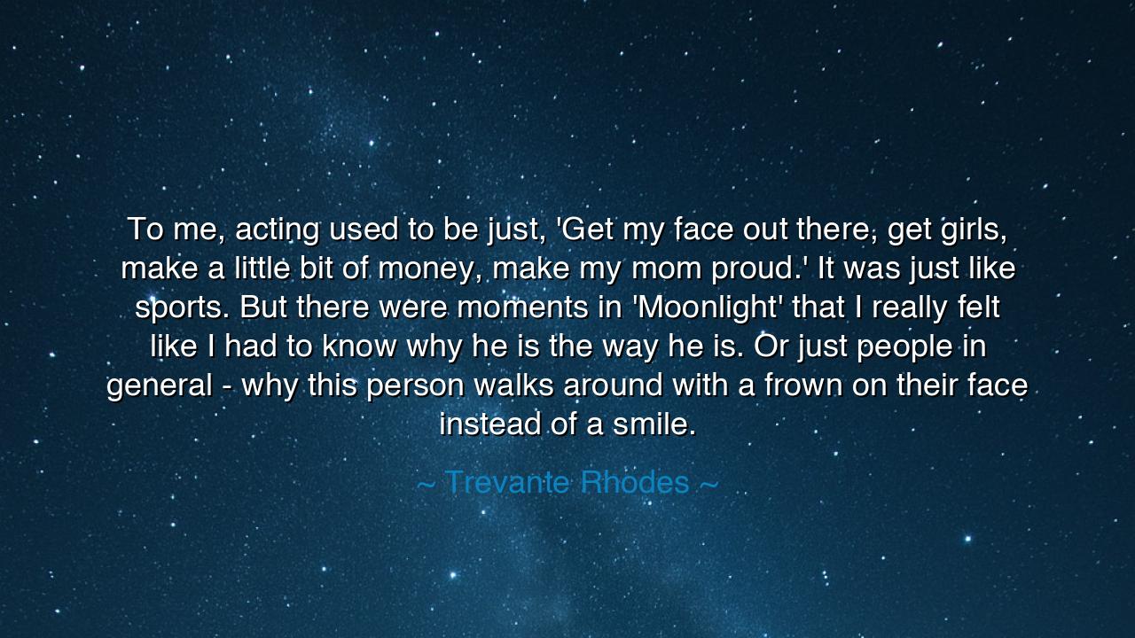 To me, acting used to be just, 'Get my face out there, get girls