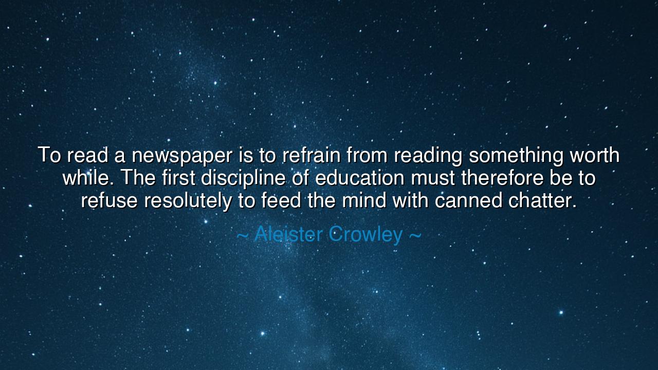 To read a newspaper is to refrain from reading something worth
