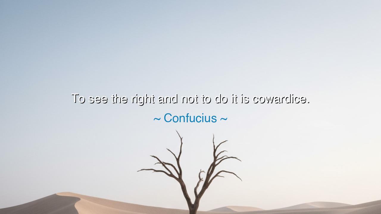 To see the right and not to do it is cowardice.