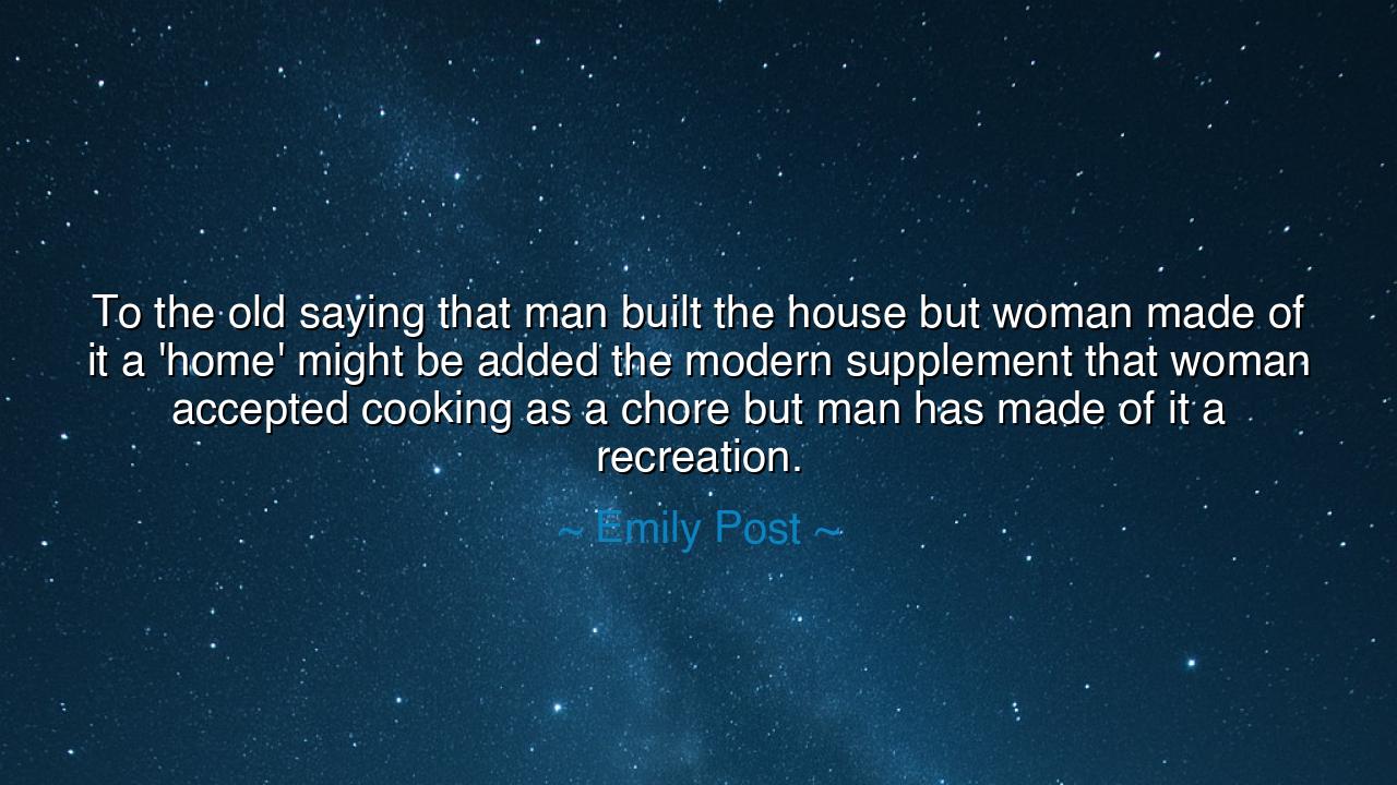To the old saying that man built the house but woman made of it a