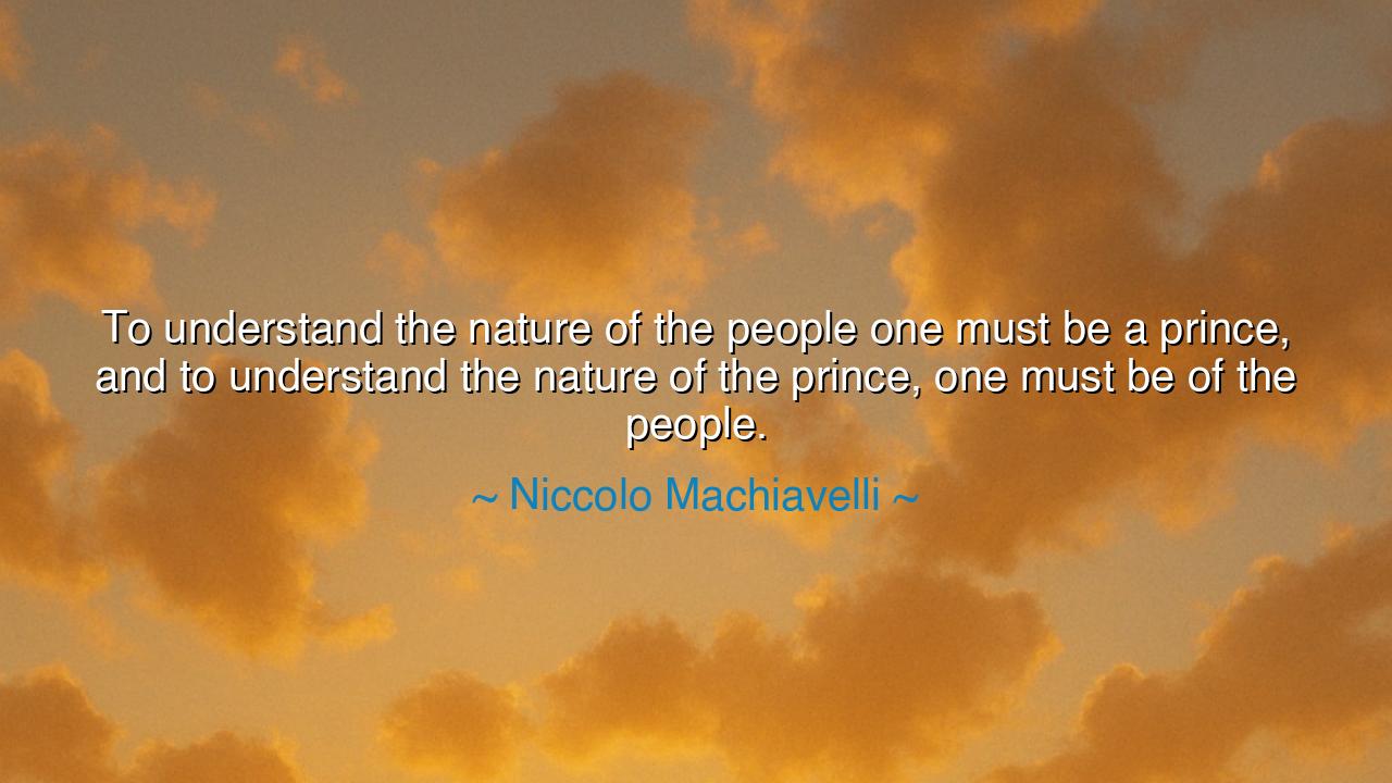 To understand the nature of the people one must be a prince, and