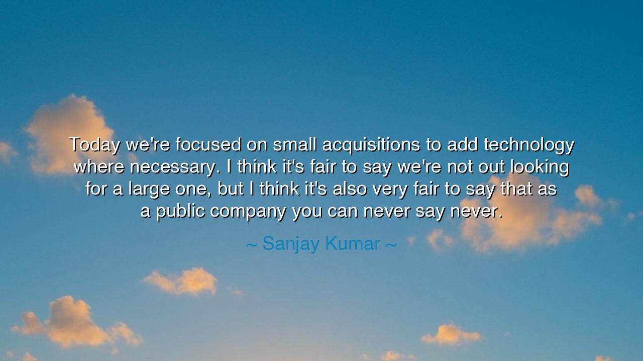 Today we're focused on small acquisitions to add technology