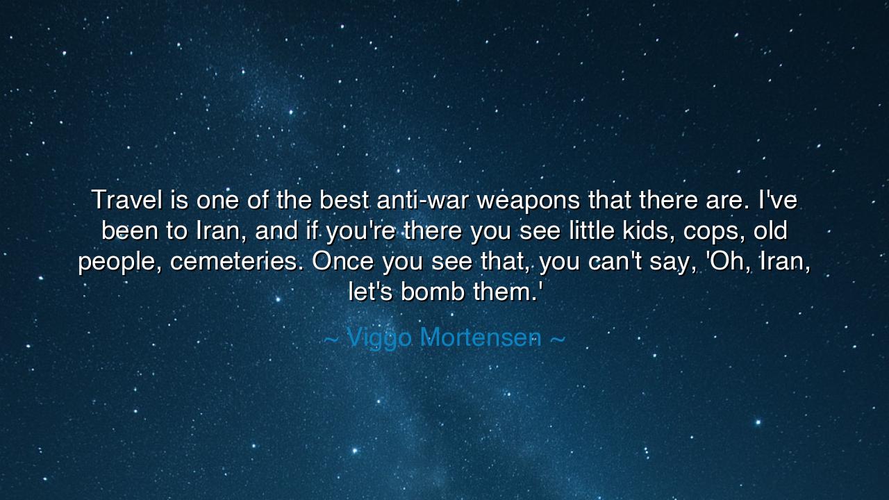 Travel is one of the best anti-war weapons that there are. I've