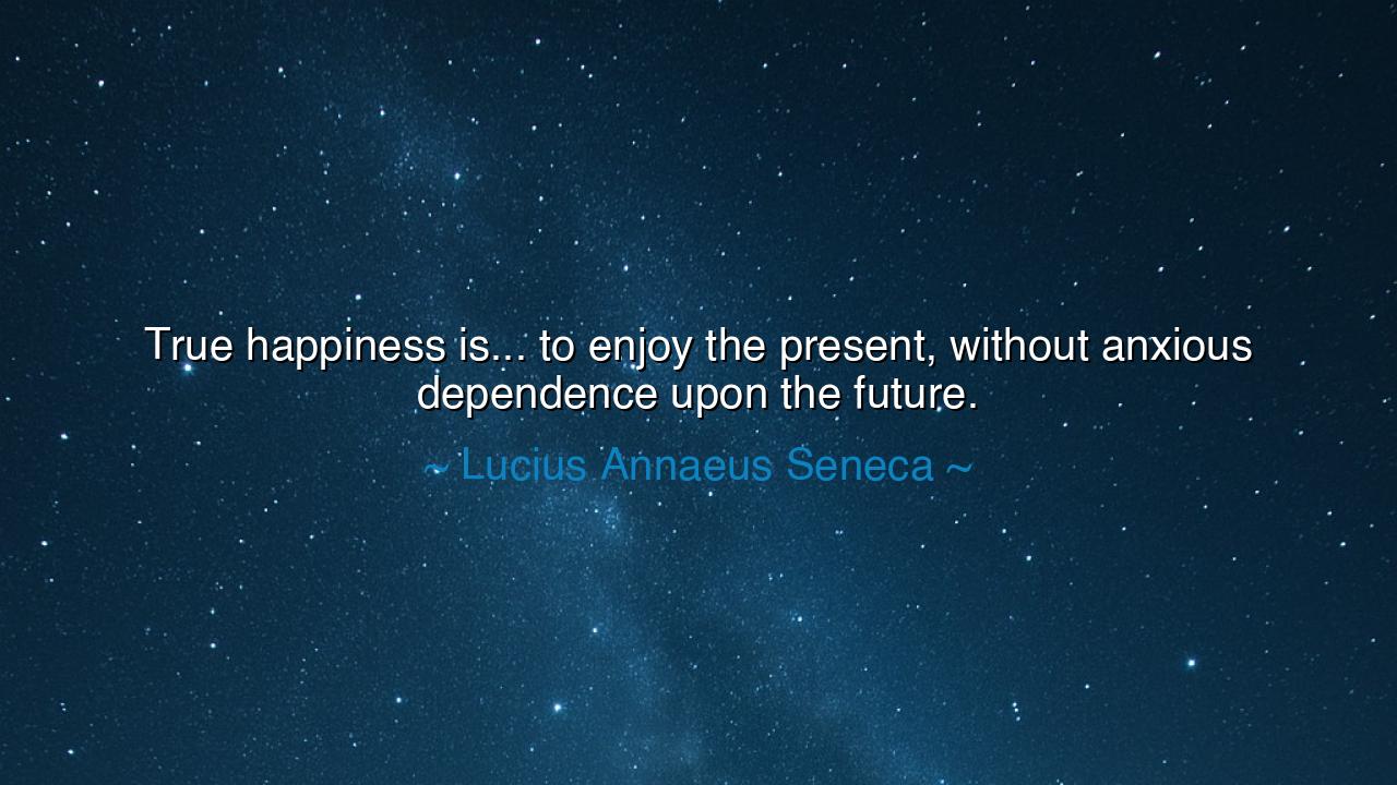 True happiness is... to enjoy the present, without anxious