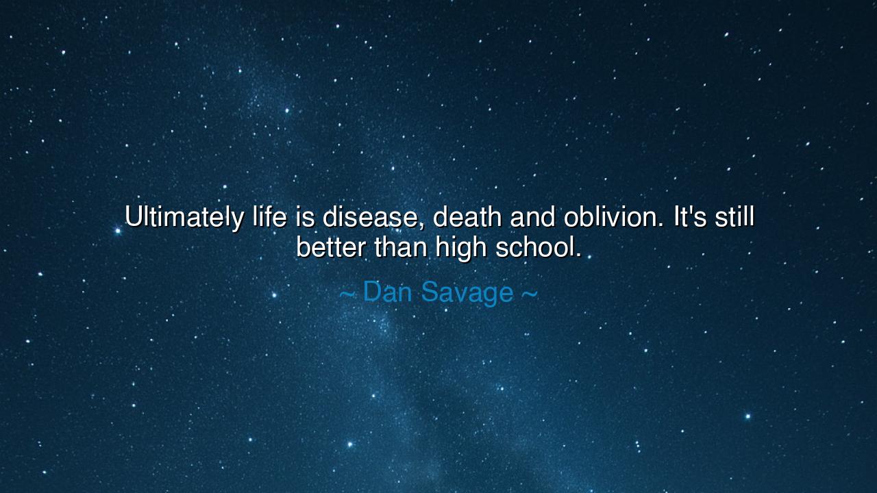 Ultimately life is disease, death and oblivion. It's still better