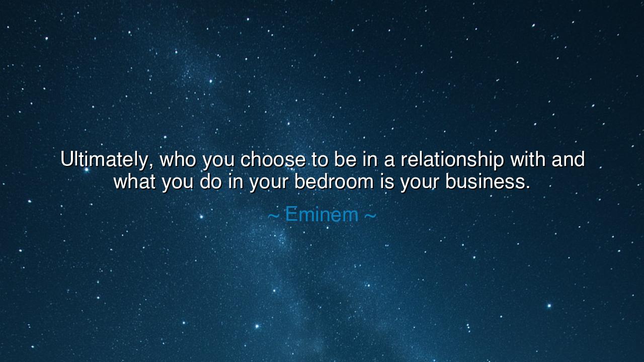 Ultimately, who you choose to be in a relationship with and what
