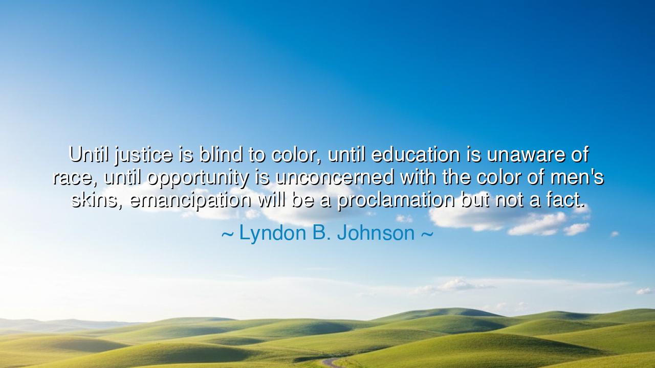 Until justice is blind to color, until education is unaware of