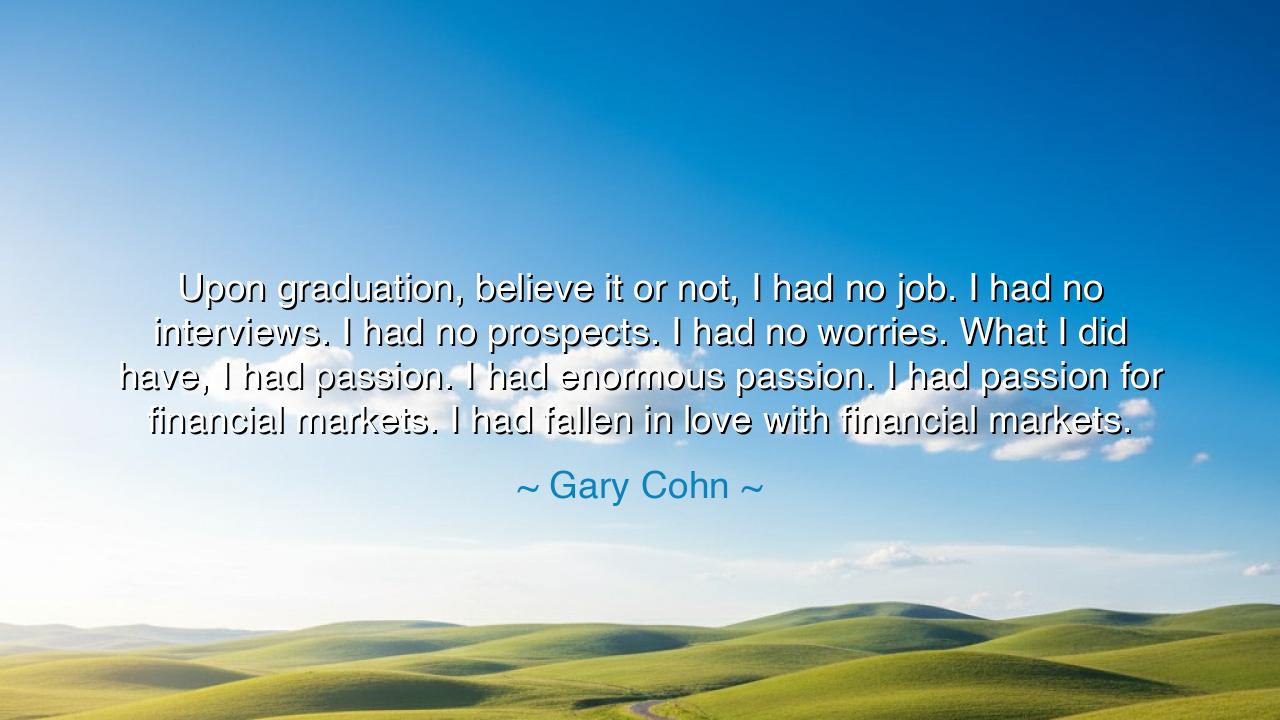 Upon graduation, believe it or not, I had no job. I had no