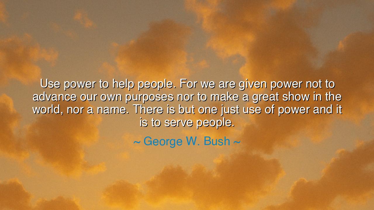 Use power to help people. For we are given power not to advance