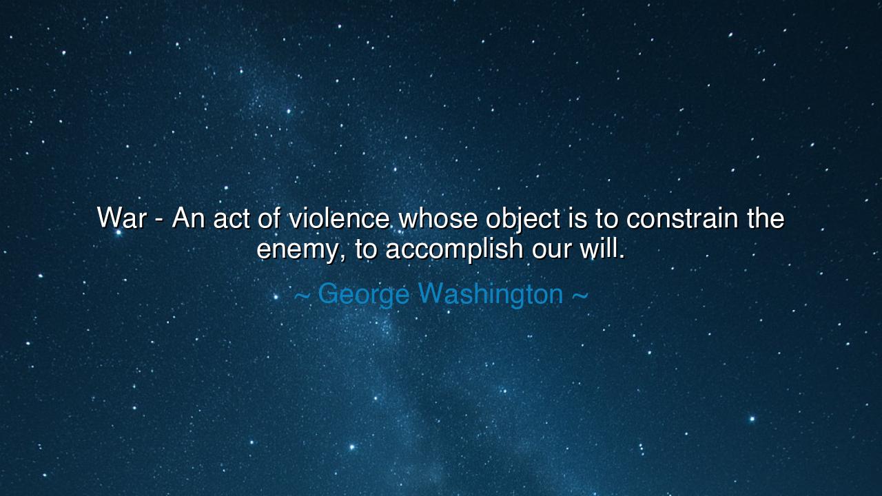 War - An act of violence whose object is to constrain the enemy