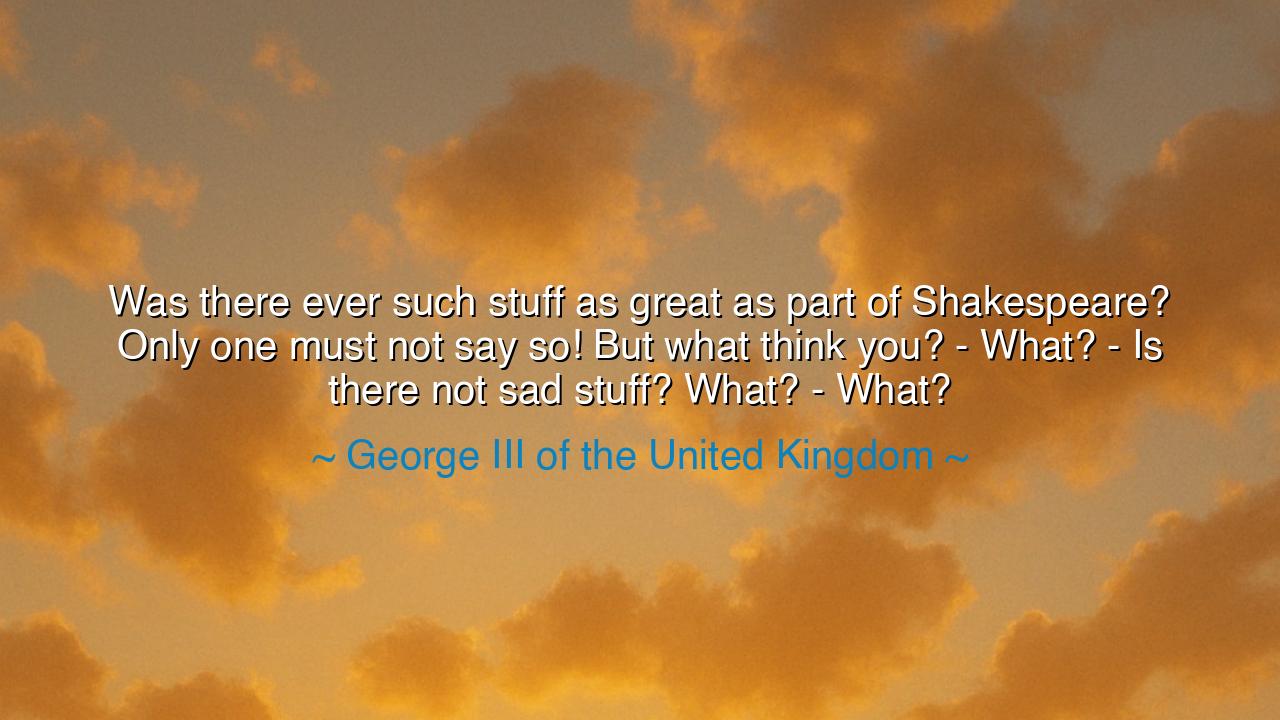 Was there ever such stuff as great as part of Shakespeare? Only