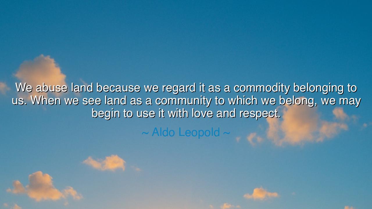 We abuse land because we regard it as a commodity belonging to