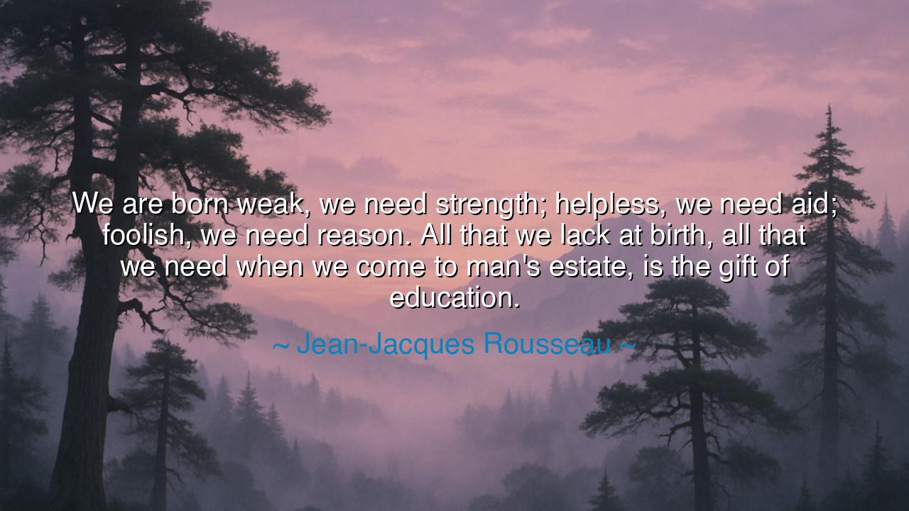 We are born weak, we need strength; helpless, we need aid;