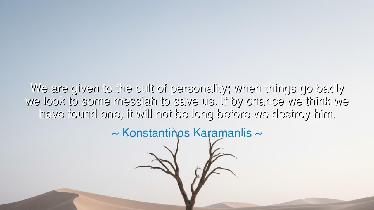 We are given to the cult of personality; when things go badly we