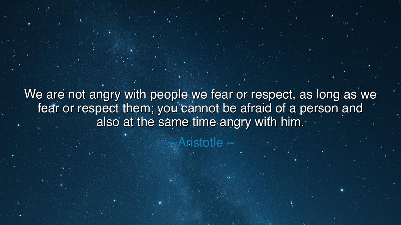 We are not angry with people we fear or respect, as long as we