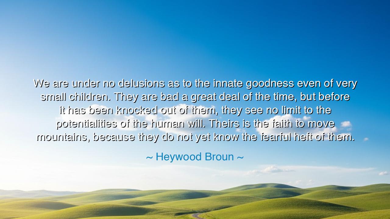We are under no delusions as to the innate goodness even of very