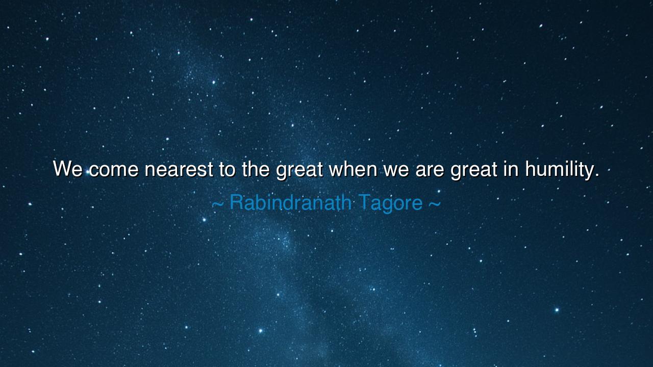 We come nearest to the great when we are great in humility.