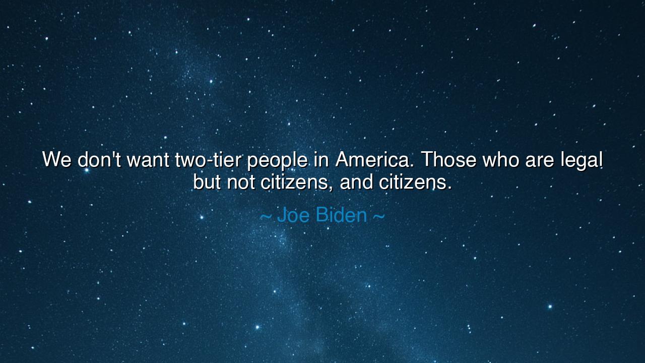 We don't want two-tier people in America. Those who are legal but