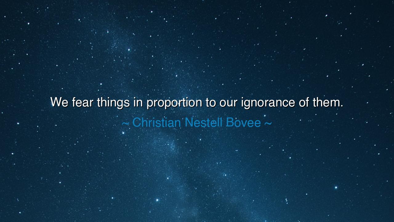 We fear things in proportion to our ignorance of them.