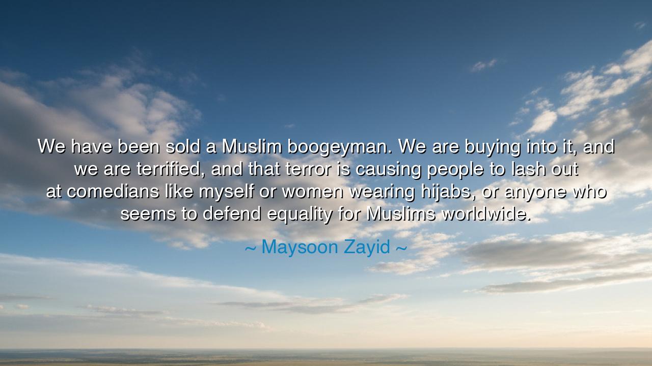 We have been sold a Muslim boogeyman. We are buying into it, and