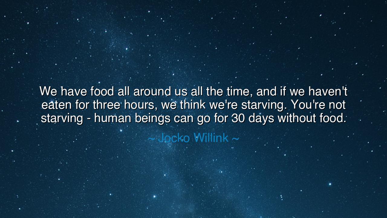 We have food all around us all the time, and if we haven't eaten