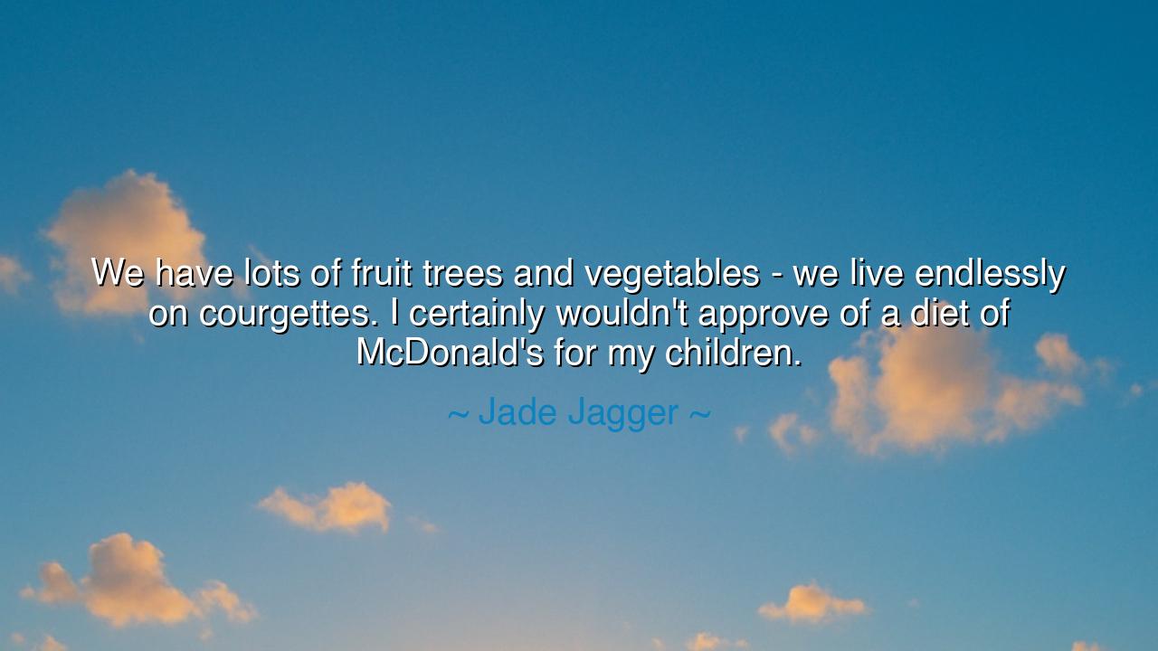 We have lots of fruit trees and vegetables - we live endlessly on