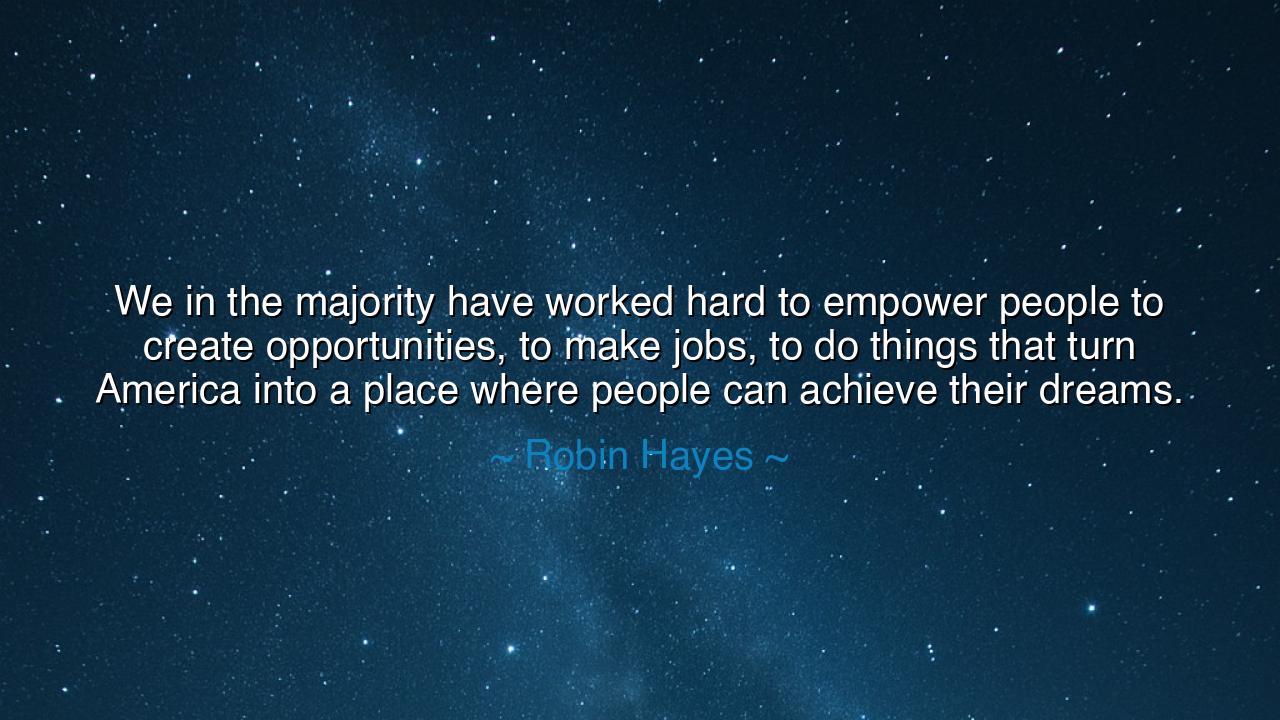 We in the majority have worked hard to empower people to create