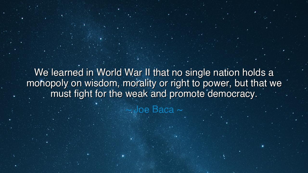 We learned in World War II that no single nation holds a