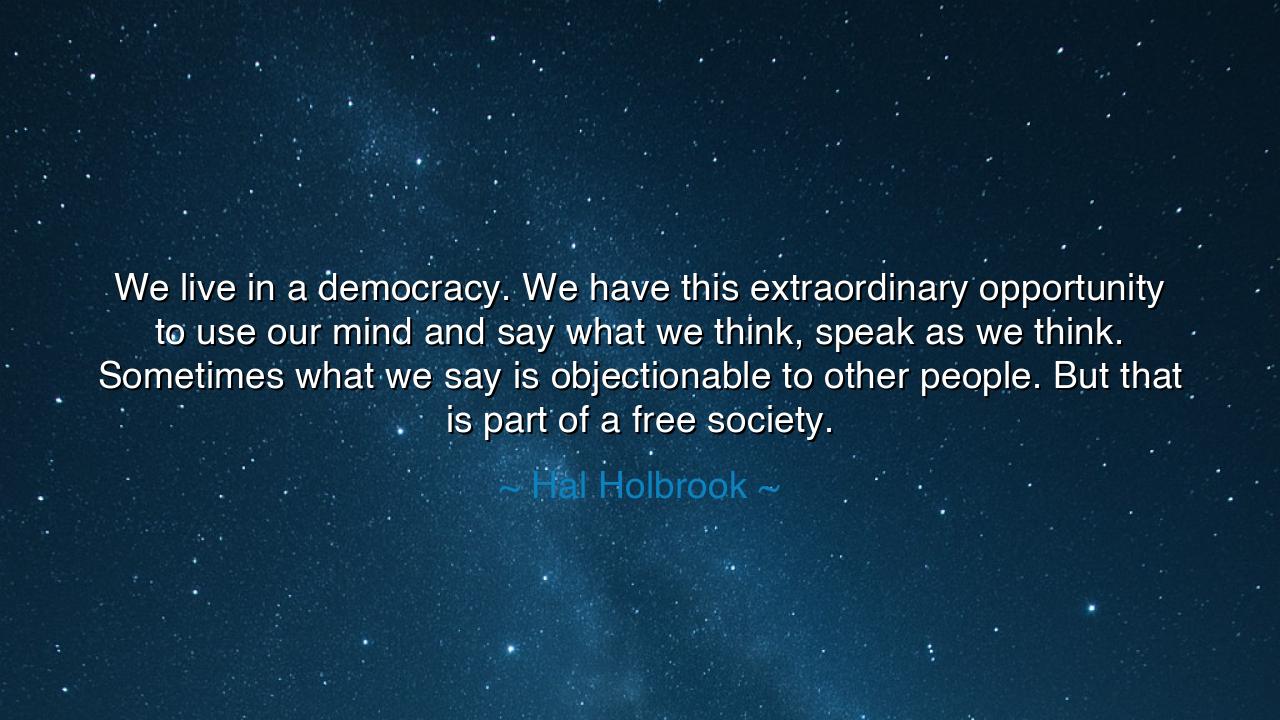 We live in a democracy. We have this extraordinary opportunity to